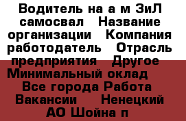 Водитель на а/м ЗиЛ самосвал › Название организации ­ Компания-работодатель › Отрасль предприятия ­ Другое › Минимальный оклад ­ 1 - Все города Работа » Вакансии   . Ненецкий АО,Шойна п.